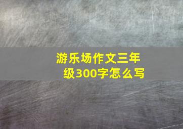 游乐场作文三年级300字怎么写