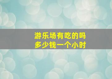 游乐场有吃的吗多少钱一个小时