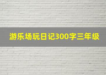 游乐场玩日记300字三年级