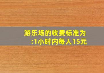 游乐场的收费标准为:1小时内每人15元