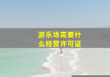 游乐场需要什么经营许可证