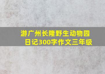 游广州长隆野生动物园日记300字作文三年级