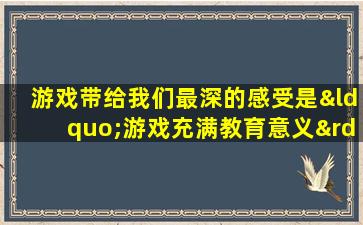 游戏带给我们最深的感受是“游戏充满教育意义”