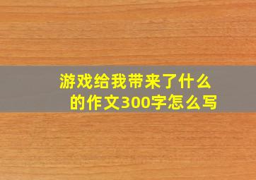 游戏给我带来了什么的作文300字怎么写