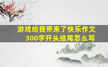 游戏给我带来了快乐作文300字开头结尾怎么写