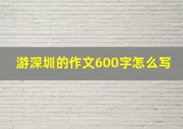 游深圳的作文600字怎么写