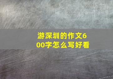 游深圳的作文600字怎么写好看