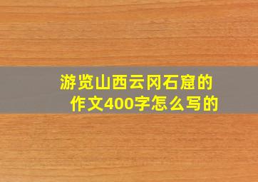 游览山西云冈石窟的作文400字怎么写的