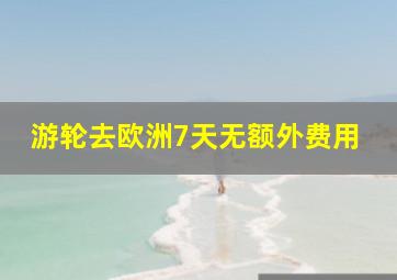 游轮去欧洲7天无额外费用