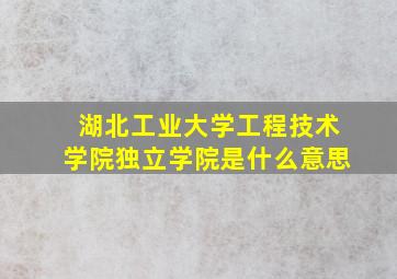 湖北工业大学工程技术学院独立学院是什么意思