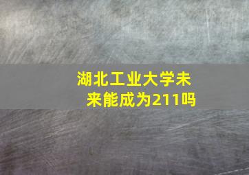 湖北工业大学未来能成为211吗