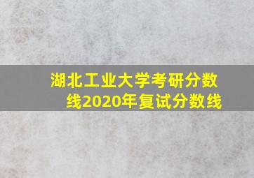 湖北工业大学考研分数线2020年复试分数线