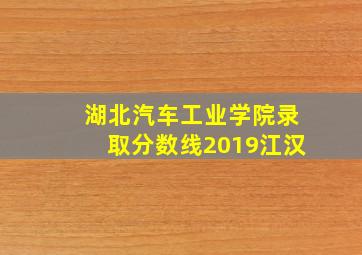 湖北汽车工业学院录取分数线2019江汉