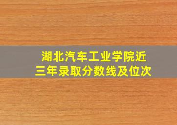 湖北汽车工业学院近三年录取分数线及位次