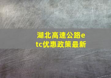 湖北高速公路etc优惠政策最新