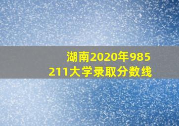 湖南2020年985211大学录取分数线