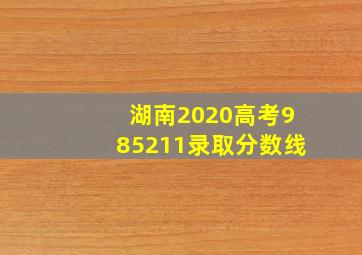 湖南2020高考985211录取分数线