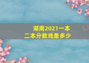 湖南2021一本二本分数线是多少