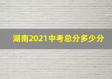 湖南2021中考总分多少分