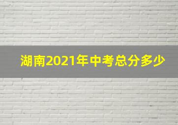 湖南2021年中考总分多少