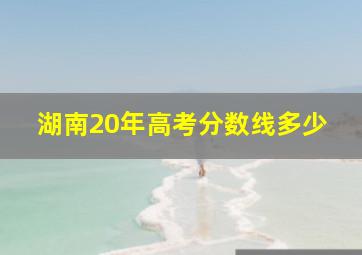 湖南20年高考分数线多少