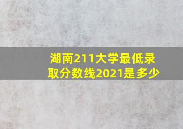 湖南211大学最低录取分数线2021是多少