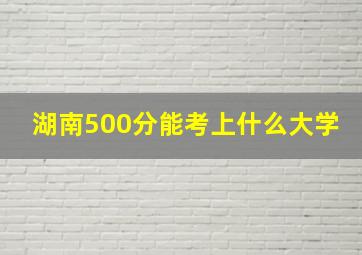 湖南500分能考上什么大学