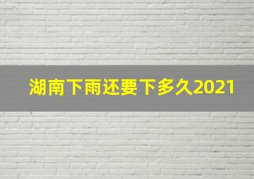 湖南下雨还要下多久2021