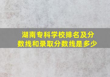 湖南专科学校排名及分数线和录取分数线是多少