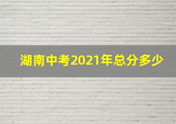 湖南中考2021年总分多少