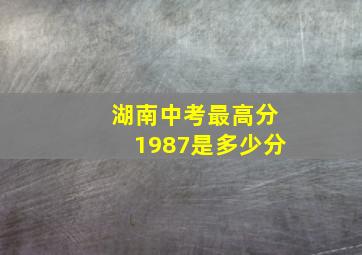 湖南中考最高分1987是多少分