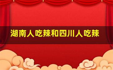 湖南人吃辣和四川人吃辣