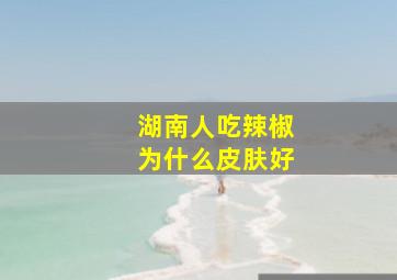 湖南人吃辣椒为什么皮肤好