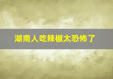 湖南人吃辣椒太恐怖了