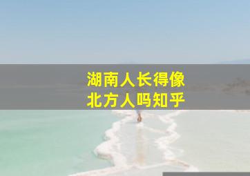 湖南人长得像北方人吗知乎