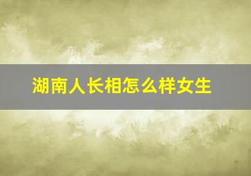 湖南人长相怎么样女生