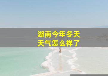 湖南今年冬天天气怎么样了