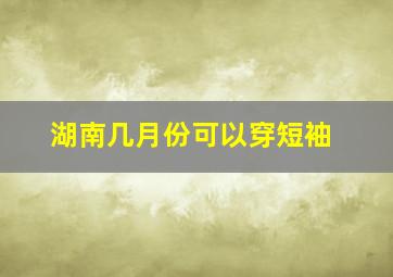 湖南几月份可以穿短袖