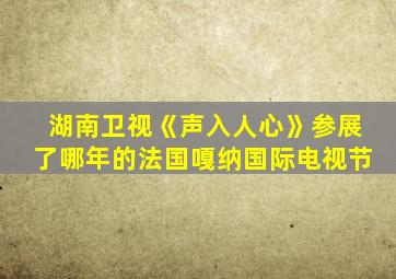 湖南卫视《声入人心》参展了哪年的法国嘎纳国际电视节