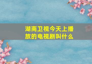 湖南卫视今天上播放的电视剧叫什么