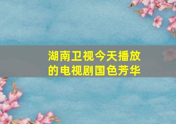 湖南卫视今天播放的电视剧国色芳华