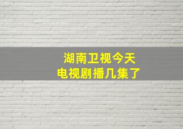 湖南卫视今天电视剧播几集了