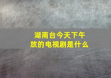 湖南台今天下午放的电视剧是什么