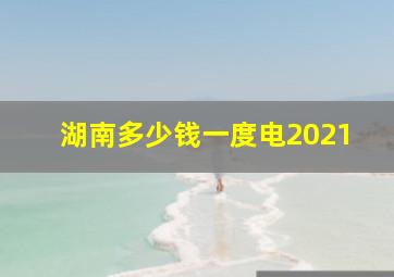 湖南多少钱一度电2021