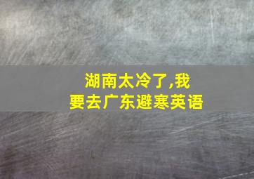 湖南太冷了,我要去广东避寒英语