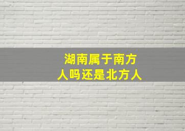 湖南属于南方人吗还是北方人