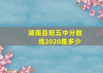 湖南岳阳五中分数线2020是多少