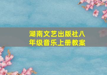 湖南文艺出版社八年级音乐上册教案