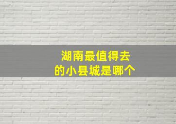 湖南最值得去的小县城是哪个