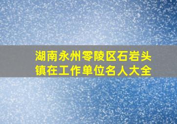 湖南永州零陵区石岩头镇在工作单位名人大全